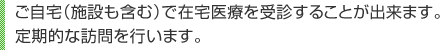 ご自宅（施設も含む）で在宅医療を受診することが出来ます。定期的な訪問を行います。