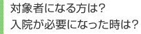 対象者になる方は？入院が必要になった時は？