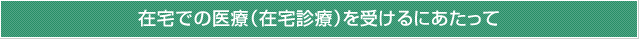 在宅での医療（在宅診療）を受けるにあたって